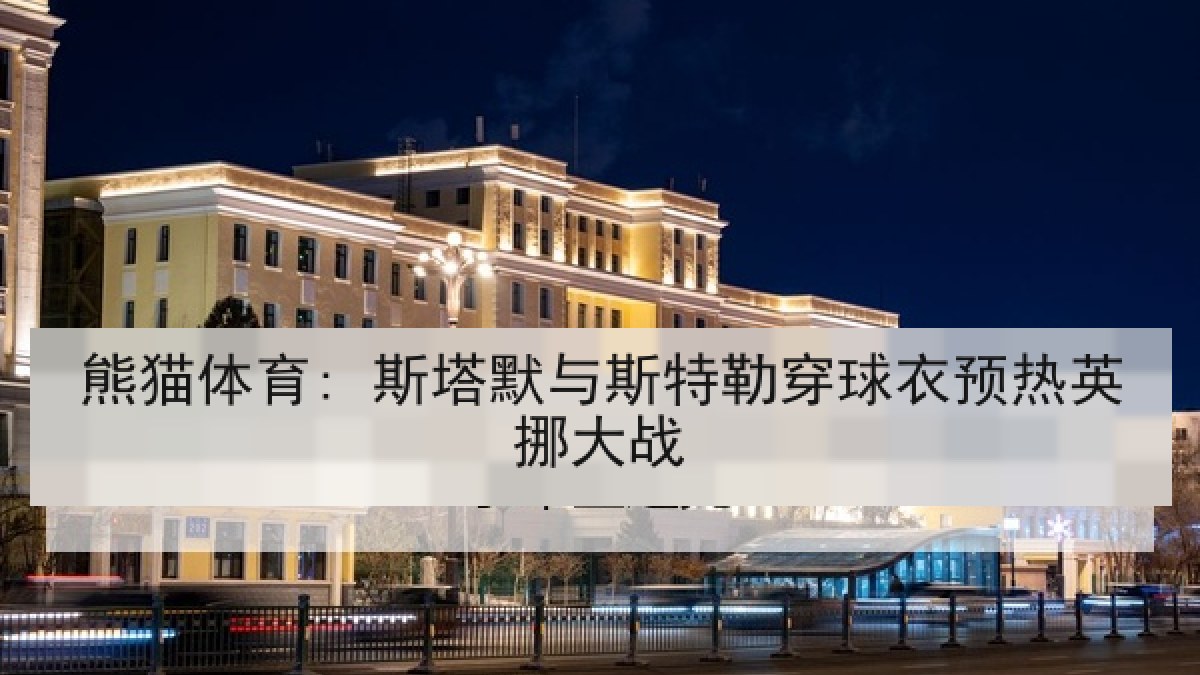 熊猫体育: 斯塔默与斯特勒穿球衣预热英挪大战