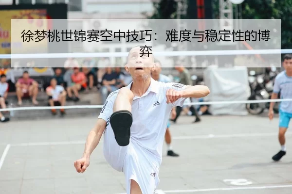 徐梦桃世锦赛空中技巧：难度与稳定性的博弈