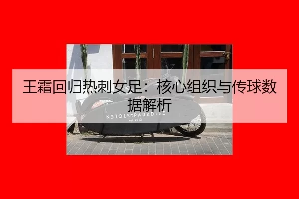 王霜回归热刺女足：核心组织与传球数据解析