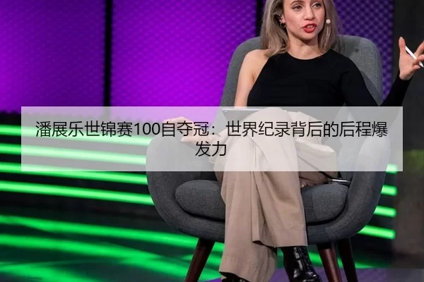 潘展乐世锦赛100自夺冠：世界纪录背后的后程爆发力