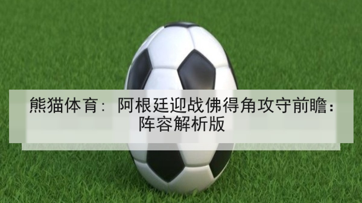 熊猫体育: 阿根廷迎战佛得角攻守前瞻:阵容解析版 熊猫体育: 阿根廷迎战佛得角攻守前瞻:阵容解析版