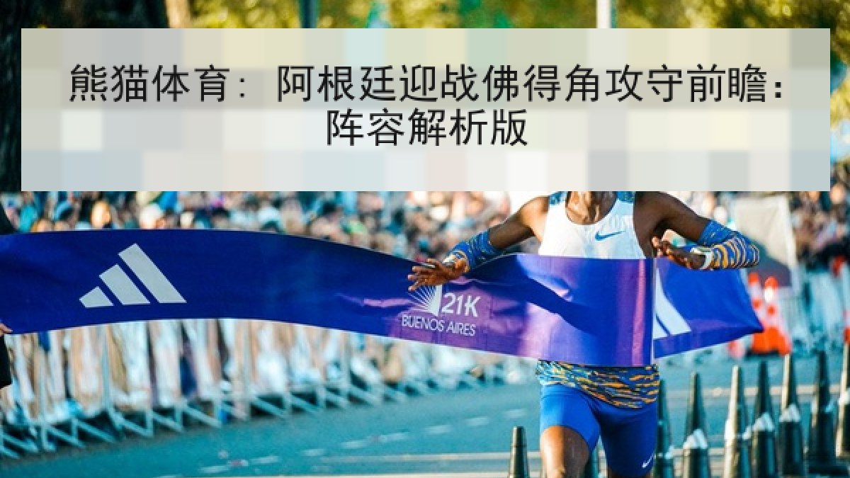 熊猫体育: 阿根廷迎战佛得角攻守前瞻：阵容解析版