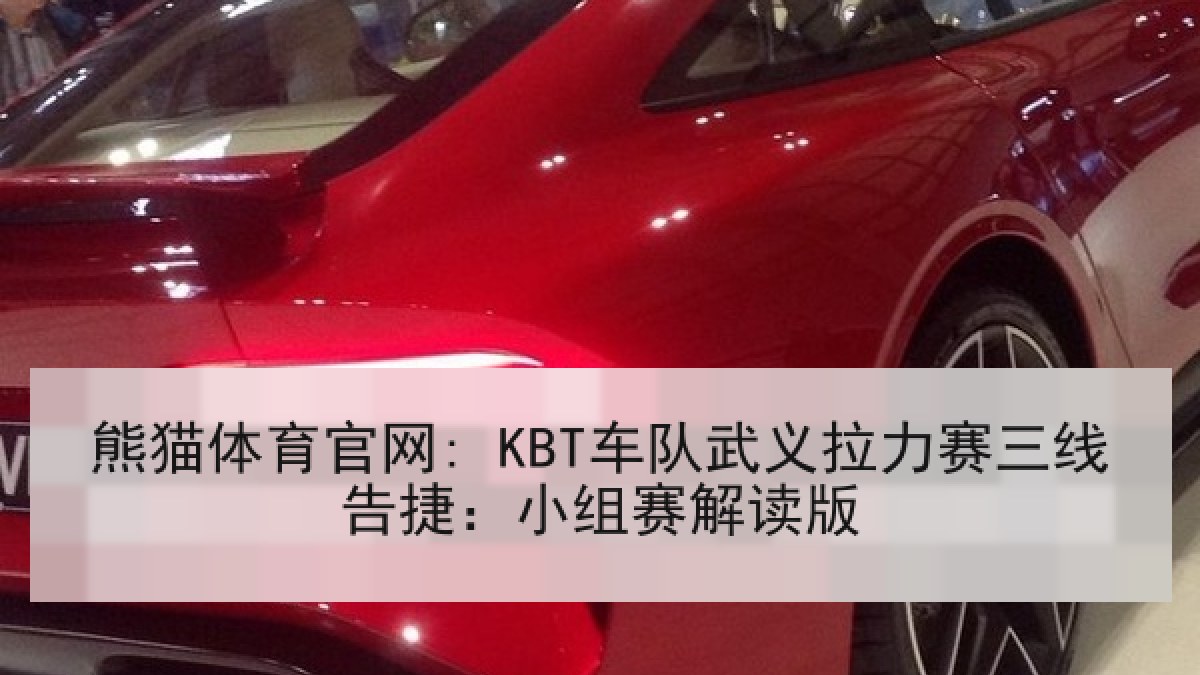 熊猫体育官网: KBT车队武义拉力赛三线告捷：小组赛解读版
