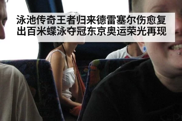 泳池传奇王者归来德雷塞尔伤愈复出百米蝶泳夺冠东京奥运荣光再现