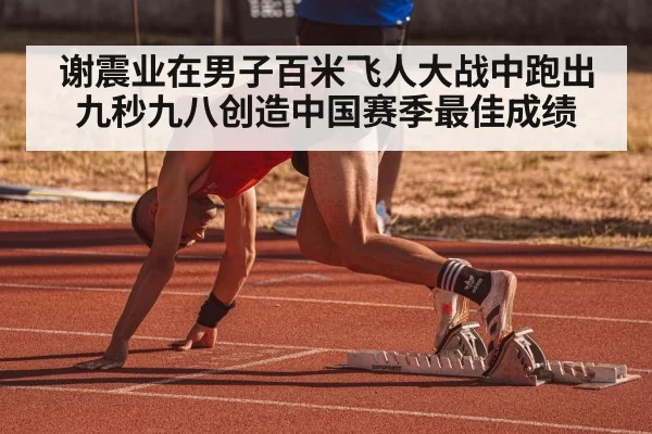 谢震业在男子百米飞人大战中跑出九秒九八创造中国赛季最佳成绩