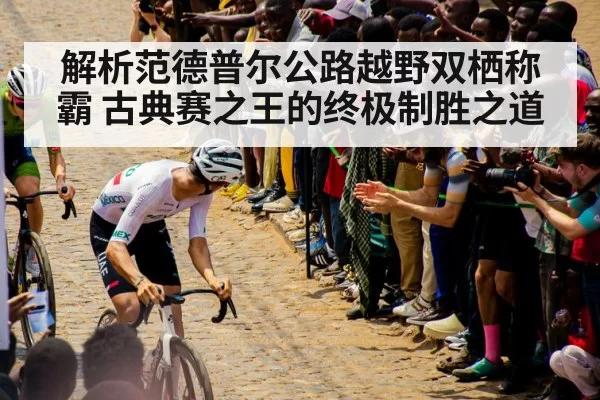 解析范德普尔公路越野双栖称霸 古典赛之王的终极制胜之道