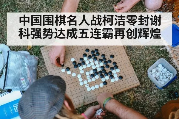 中国围棋名人战柯洁零封谢科强势达成五连霸再创辉煌
