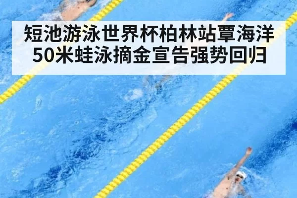 短池游泳世界杯柏林站覃海洋50米蛙泳摘金宣告强势回归