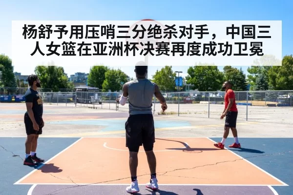 杨舒予用压哨三分绝杀对手，中国三人女篮在亚洲杯决赛再度成功卫冕
