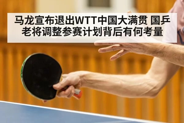 马龙宣布退出WTT中国大满贯 国乒老将调整参赛计划背后有何考量